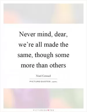 Never mind, dear, we’re all made the same, though some more than others Picture Quote #1