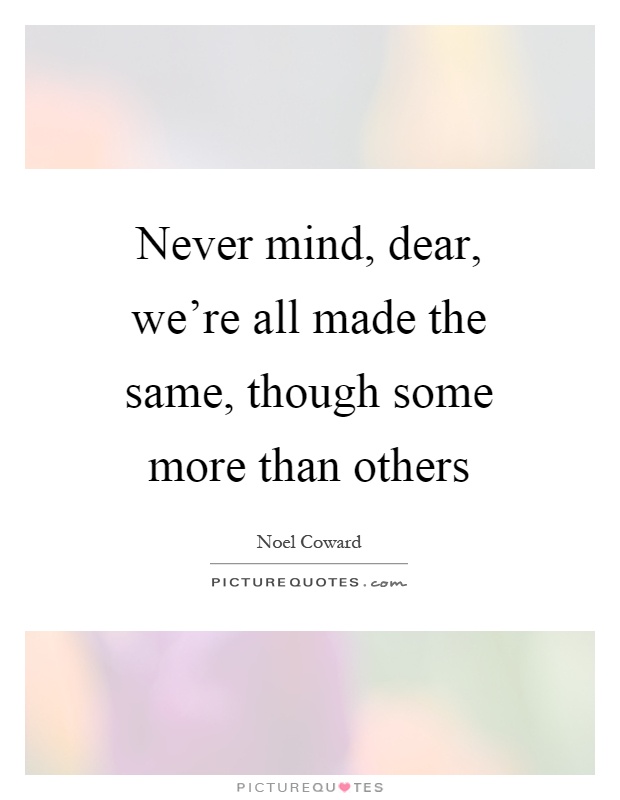 Never mind, dear, we're all made the same, though some more than others Picture Quote #1