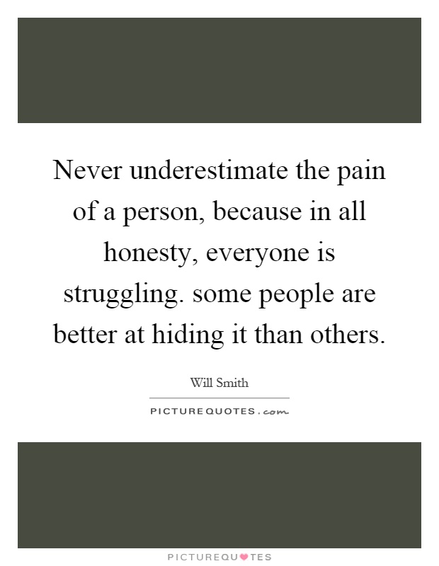 Never underestimate the pain of a person, because in all honesty, everyone is struggling. some people are better at hiding it than others Picture Quote #1
