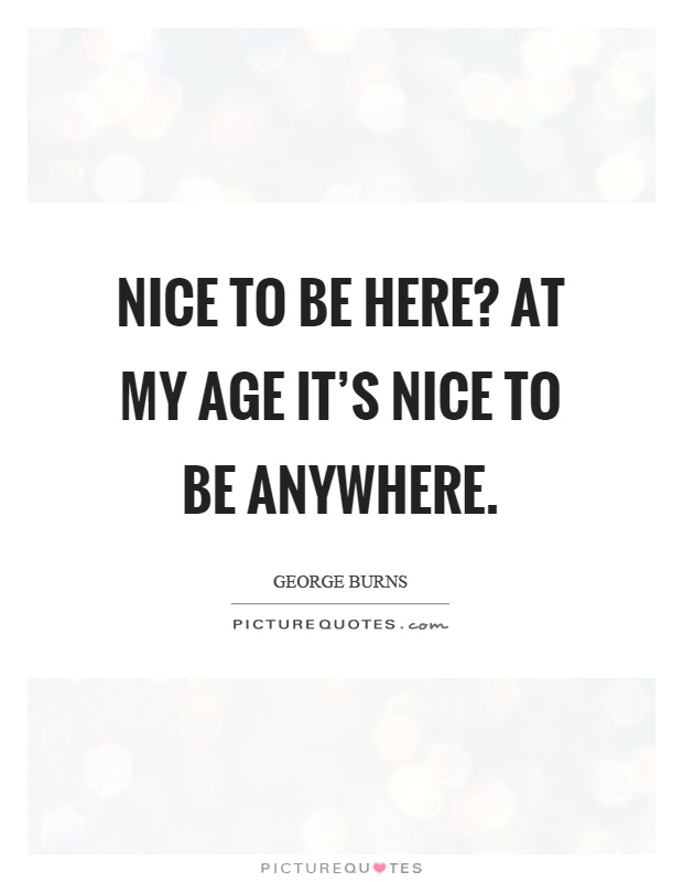 Nice to be here? At my age it's nice to be anywhere Picture Quote #1