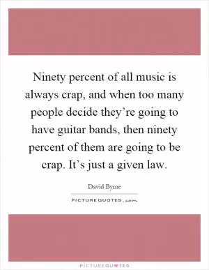 Ninety percent of all music is always crap, and when too many people decide they’re going to have guitar bands, then ninety percent of them are going to be crap. It’s just a given law Picture Quote #1
