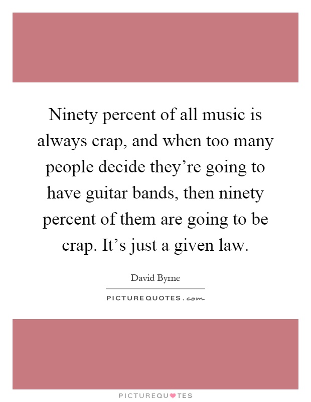 Ninety percent of all music is always crap, and when too many people decide they're going to have guitar bands, then ninety percent of them are going to be crap. It's just a given law Picture Quote #1