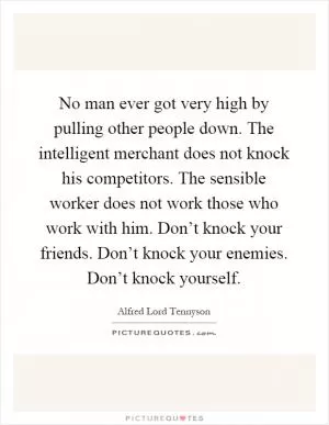 No man ever got very high by pulling other people down. The intelligent merchant does not knock his competitors. The sensible worker does not work those who work with him. Don’t knock your friends. Don’t knock your enemies. Don’t knock yourself Picture Quote #1