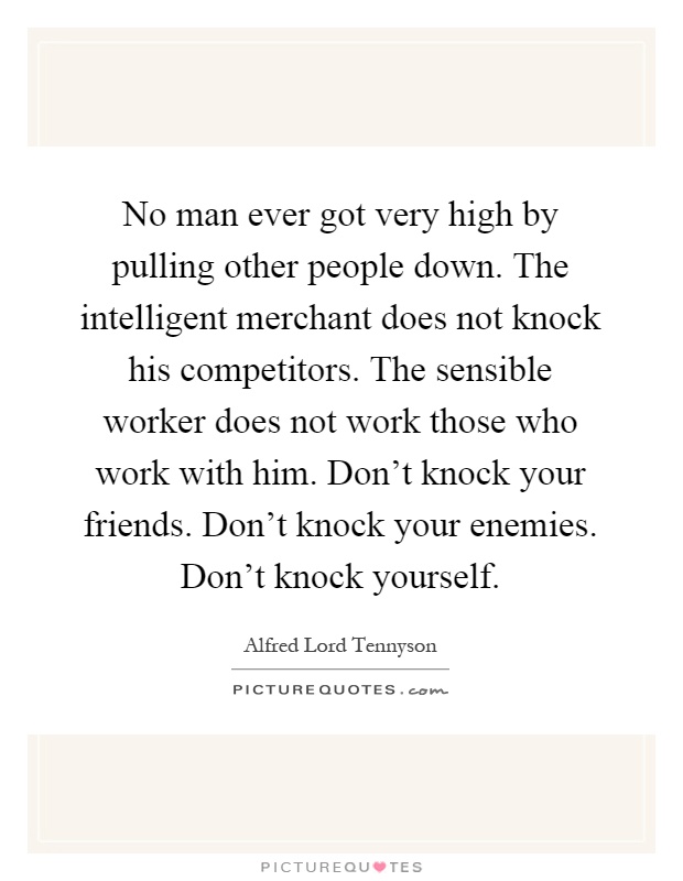 No man ever got very high by pulling other people down. The intelligent merchant does not knock his competitors. The sensible worker does not work those who work with him. Don't knock your friends. Don't knock your enemies. Don't knock yourself Picture Quote #1