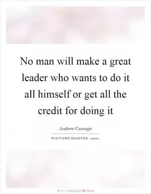 No man will make a great leader who wants to do it all himself or get all the credit for doing it Picture Quote #1