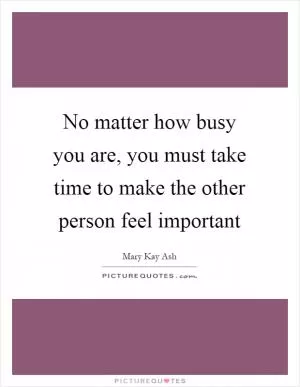 No matter how busy you are, you must take time to make the other person feel important Picture Quote #1