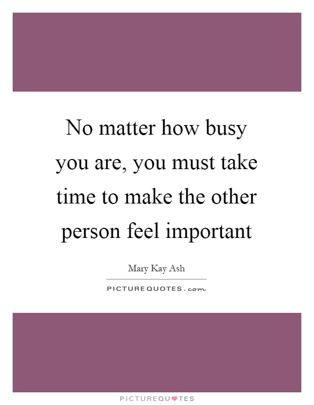 No matter how busy you are, you must take time to make the other person feel important Picture Quote #1