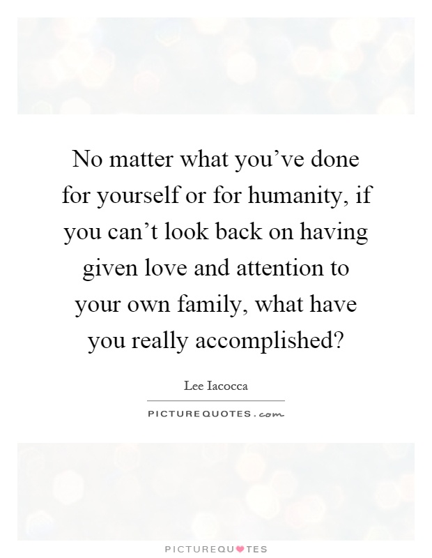 No matter what you've done for yourself or for humanity, if you can't look back on having given love and attention to your own family, what have you really accomplished? Picture Quote #1