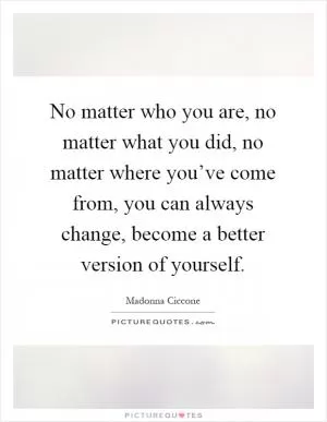 No matter who you are, no matter what you did, no matter where you’ve come from, you can always change, become a better version of yourself Picture Quote #1