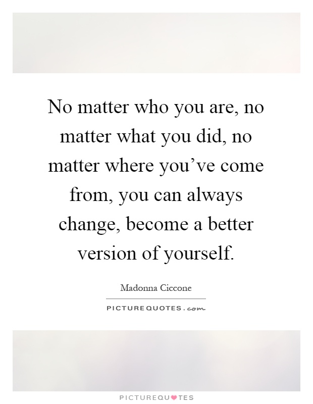 No matter who you are, no matter what you did, no matter where you've come from, you can always change, become a better version of yourself Picture Quote #1