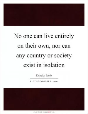 No one can live entirely on their own, nor can any country or society exist in isolation Picture Quote #1