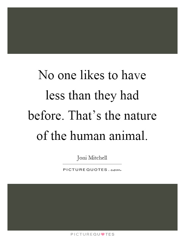 No one likes to have less than they had before. That's the nature of the human animal Picture Quote #1