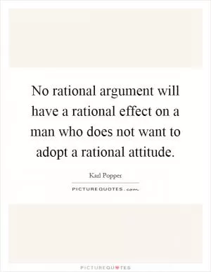 No rational argument will have a rational effect on a man who does not want to adopt a rational attitude Picture Quote #1