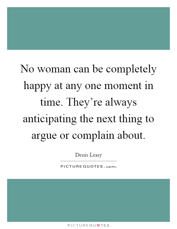 No woman can be completely happy at any one moment in time. They're always anticipating the next thing to argue or complain about Picture Quote #1