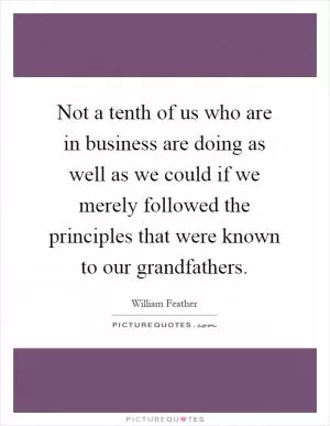 Not a tenth of us who are in business are doing as well as we could if we merely followed the principles that were known to our grandfathers Picture Quote #1