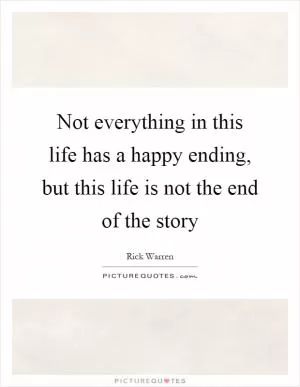 Not everything in this life has a happy ending, but this life is not the end of the story Picture Quote #1