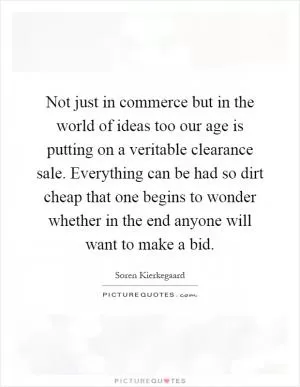 Not just in commerce but in the world of ideas too our age is putting on a veritable clearance sale. Everything can be had so dirt cheap that one begins to wonder whether in the end anyone will want to make a bid Picture Quote #1