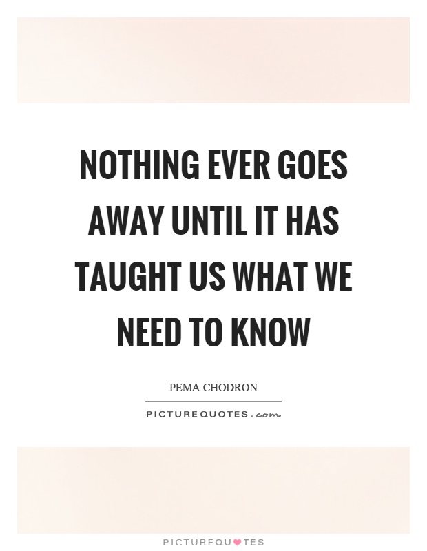 Nothing ever goes away until it has taught us what we need to know Picture Quote #1
