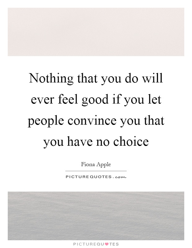 Nothing that you do will ever feel good if you let people convince you that you have no choice Picture Quote #1