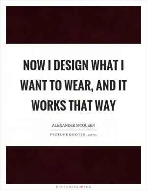 Now I design what I want to wear, and it works that way Picture Quote #1