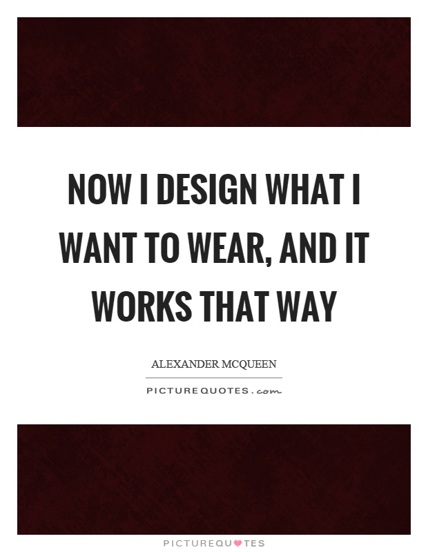 Now I design what I want to wear, and it works that way Picture Quote #1