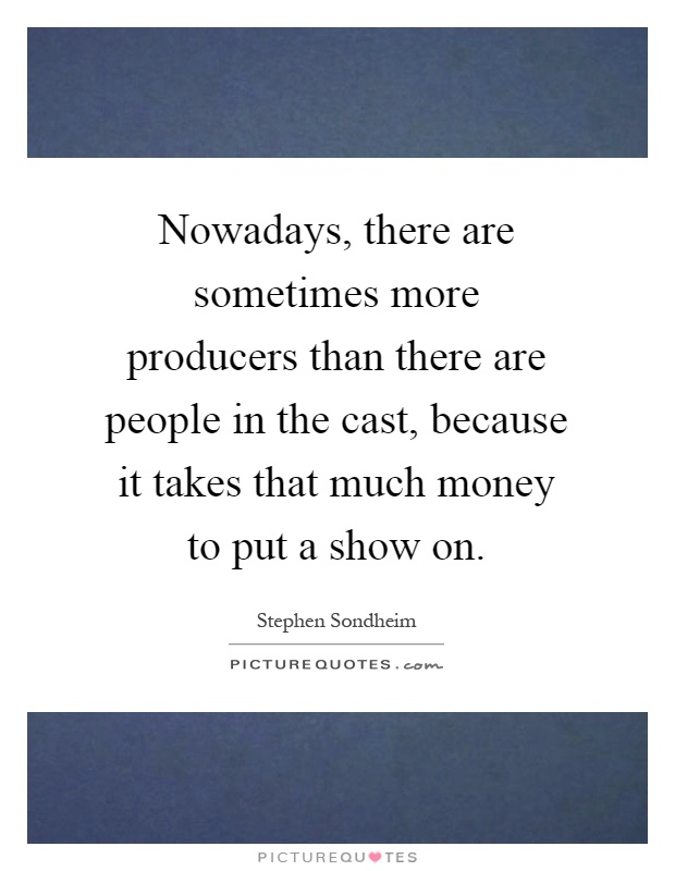Nowadays, there are sometimes more producers than there are people in the cast, because it takes that much money to put a show on Picture Quote #1
