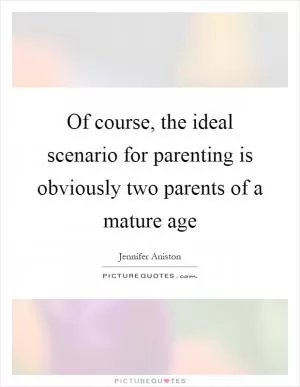 Of course, the ideal scenario for parenting is obviously two parents of a mature age Picture Quote #1