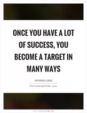 Once you have a lot of success, you become a target in many ways Picture Quote #1