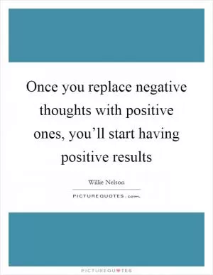 Once you replace negative thoughts with positive ones, you’ll start having positive results Picture Quote #1