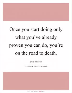 Once you start doing only what you’ve already proven you can do, you’re on the road to death Picture Quote #1