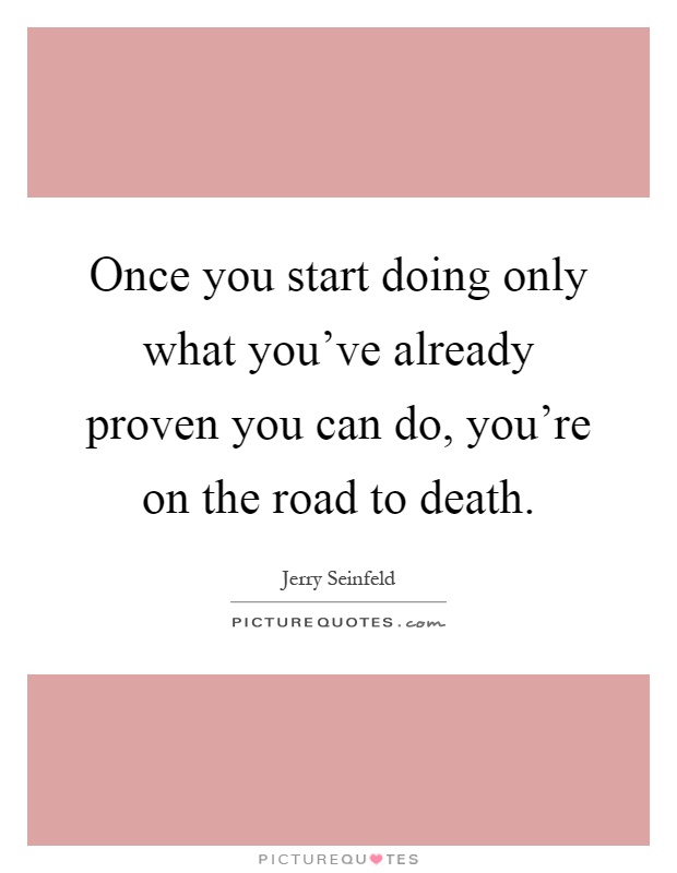 Once you start doing only what you've already proven you can do, you're on the road to death Picture Quote #1