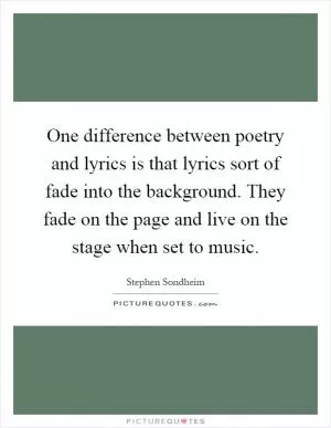 One difference between poetry and lyrics is that lyrics sort of fade into the background. They fade on the page and live on the stage when set to music Picture Quote #1