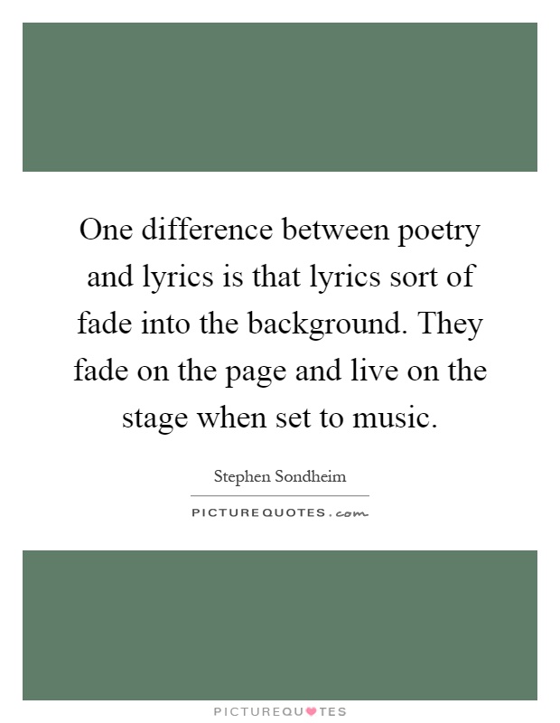 One difference between poetry and lyrics is that lyrics sort of fade into the background. They fade on the page and live on the stage when set to music Picture Quote #1
