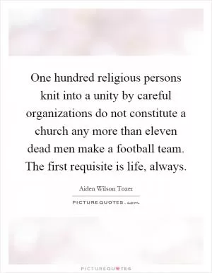 One hundred religious persons knit into a unity by careful organizations do not constitute a church any more than eleven dead men make a football team. The first requisite is life, always Picture Quote #1