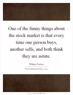 One of the funny things about the stock market is that every time one person buys, another sells, and both think they are astute Picture Quote #1