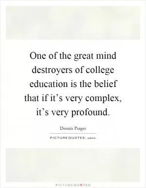 One of the great mind destroyers of college education is the belief that if it’s very complex, it’s very profound Picture Quote #1