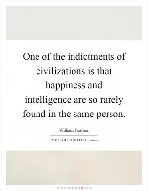 One of the indictments of civilizations is that happiness and intelligence are so rarely found in the same person Picture Quote #1