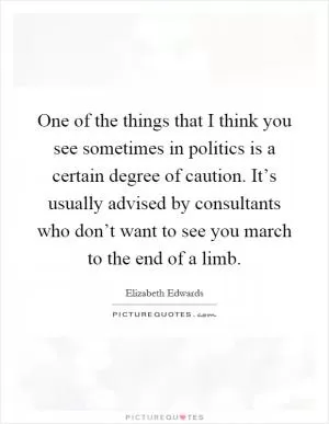 One of the things that I think you see sometimes in politics is a certain degree of caution. It’s usually advised by consultants who don’t want to see you march to the end of a limb Picture Quote #1