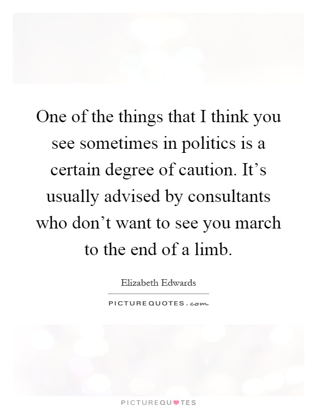One of the things that I think you see sometimes in politics is a certain degree of caution. It's usually advised by consultants who don't want to see you march to the end of a limb Picture Quote #1
