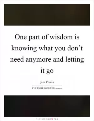 One part of wisdom is knowing what you don’t need anymore and letting it go Picture Quote #1