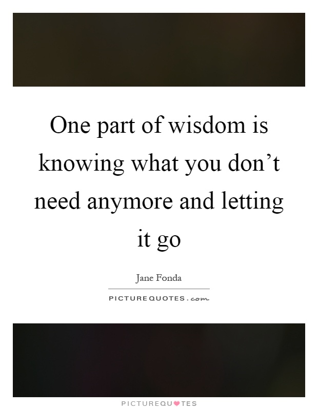 One part of wisdom is knowing what you don't need anymore and letting it go Picture Quote #1