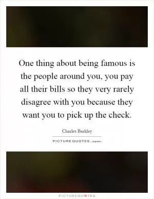 One thing about being famous is the people around you, you pay all their bills so they very rarely disagree with you because they want you to pick up the check Picture Quote #1