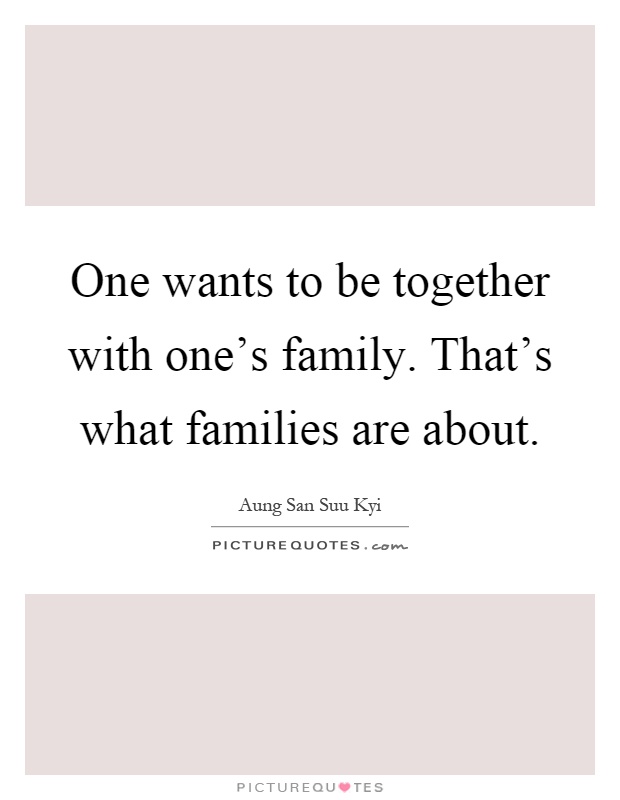 One wants to be together with one's family. That's what families are about Picture Quote #1
