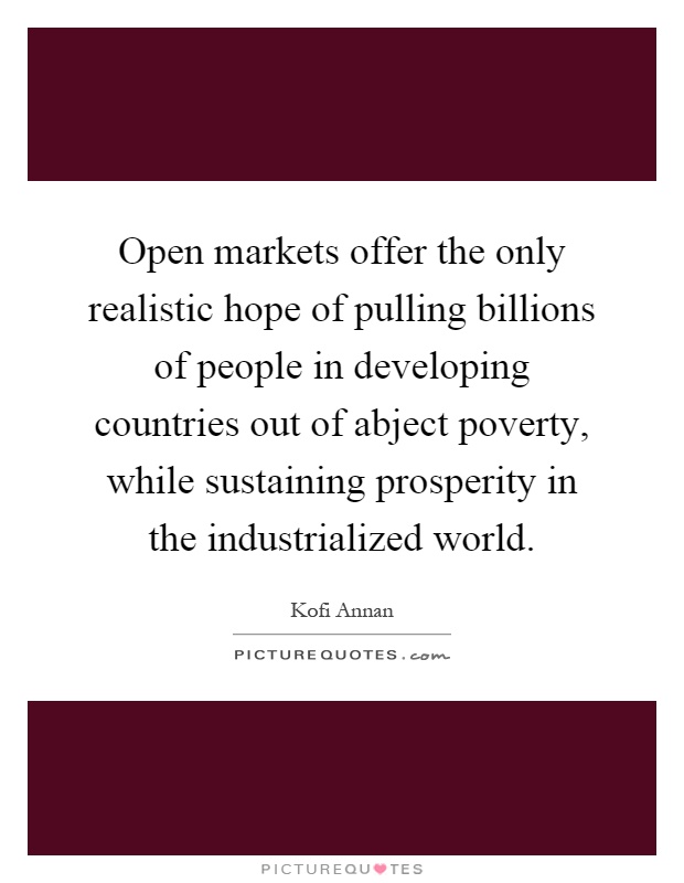 Open markets offer the only realistic hope of pulling billions of people in developing countries out of abject poverty, while sustaining prosperity in the industrialized world Picture Quote #1