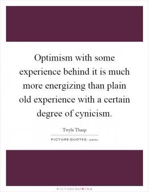 Optimism with some experience behind it is much more energizing than plain old experience with a certain degree of cynicism Picture Quote #1