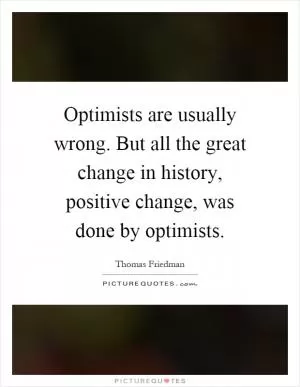 Optimists are usually wrong. But all the great change in history, positive change, was done by optimists Picture Quote #1