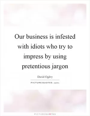 Our business is infested with idiots who try to impress by using pretentious jargon Picture Quote #1