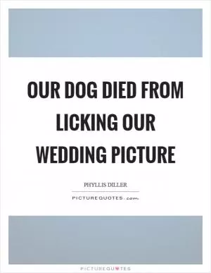 Our dog died from licking our wedding picture Picture Quote #1