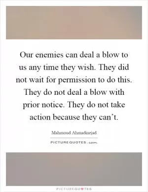Our enemies can deal a blow to us any time they wish. They did not wait for permission to do this. They do not deal a blow with prior notice. They do not take action because they can’t Picture Quote #1