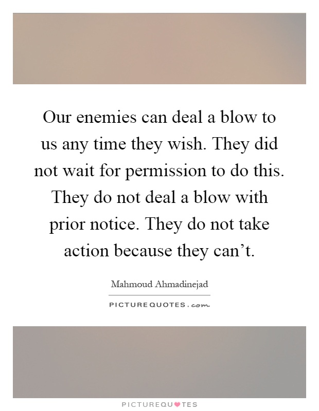 Our enemies can deal a blow to us any time they wish. They did not wait for permission to do this. They do not deal a blow with prior notice. They do not take action because they can't Picture Quote #1